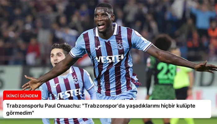Trabzonsporlu Paul Onuachu: “Trabzonspor’da yaşadıklarımı hiçbir kulüpte görmedim”