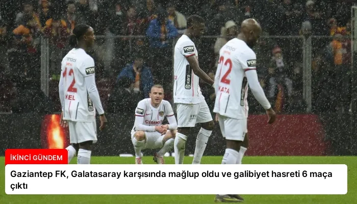 Gaziantep FK, Galatasaray karşısında mağlup oldu ve galibiyet hasreti 6 maça çıktı