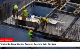 Türkiye’de Konut Üretimi Azalıyor, Barınma Krizi Büyüyor