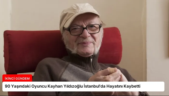 90 Yaşındaki Oyuncu Kayhan Yıldızoğlu İstanbul’da Hayatını Kaybetti