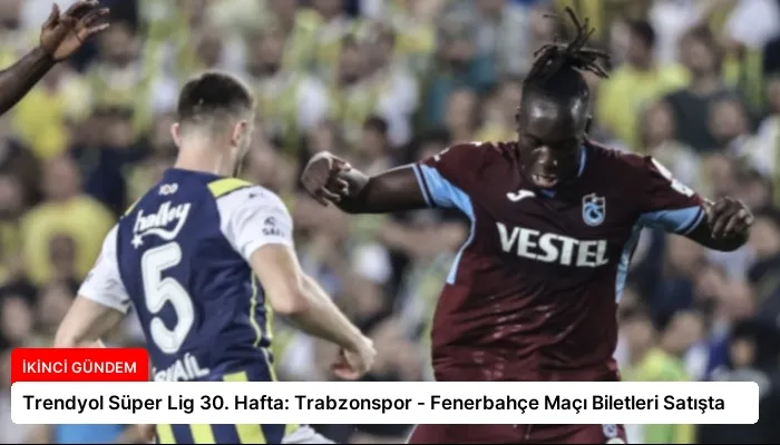 Trendyol Süper Lig 30. Hafta: Trabzonspor – Fenerbahçe Maçı Biletleri Satışta
