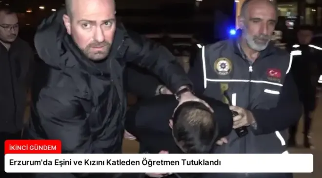 Erzurum’da Eşini ve Kızını Katleden Öğretmen Tutuklandı