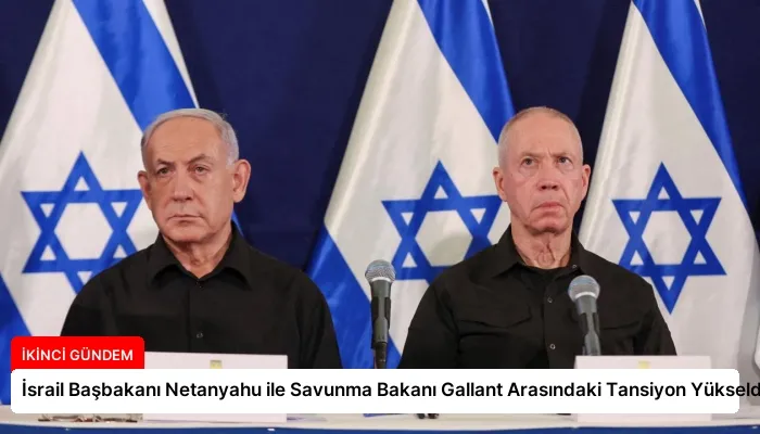 İsrail Başbakanı Netanyahu ile Savunma Bakanı Gallant Arasındaki Tansiyon Yükseldi