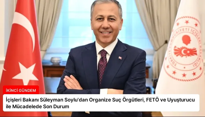 İçişleri Bakanı Süleyman Soylu’dan Organize Suç Örgütleri, FETÖ ve Uyuşturucu ile Mücadelede Son Durum