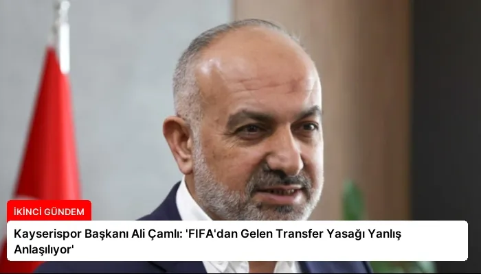 Kayserispor Başkanı Ali Çamlı: ‘FIFA’dan Gelen Transfer Yasağı Yanlış Anlaşılıyor’