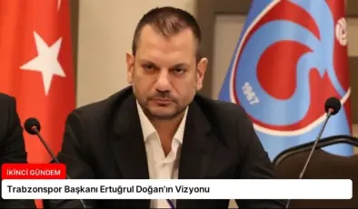 Trabzonspor Başkanı Ertuğrul Doğan’ın Vizyonu