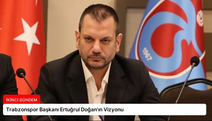 Trabzonspor Başkanı Ertuğrul Doğan’ın Vizyonu