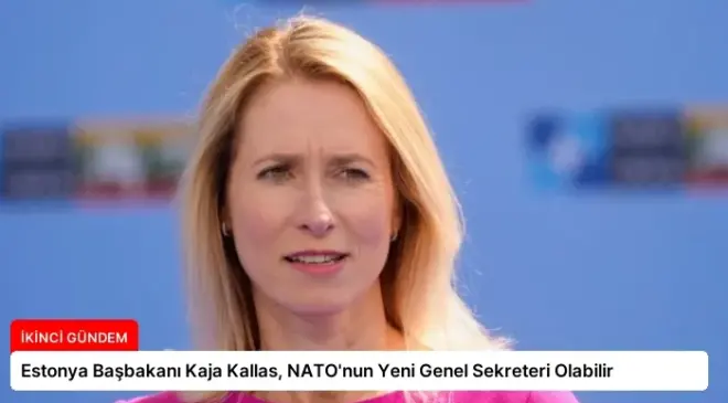 Estonya Başbakanı Kaja Kallas, NATO’nun Yeni Genel Sekreteri Olabilir