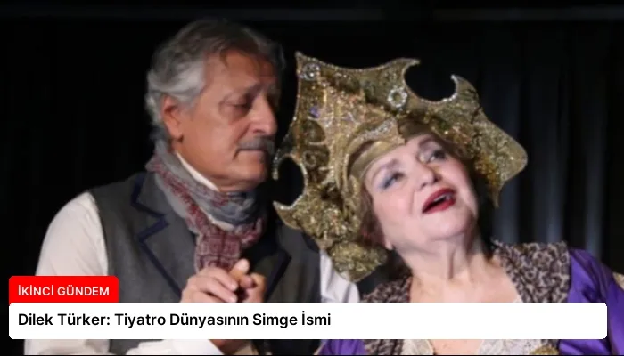 Dilek Türker: Tiyatro Dünyasının Simge İsmi
