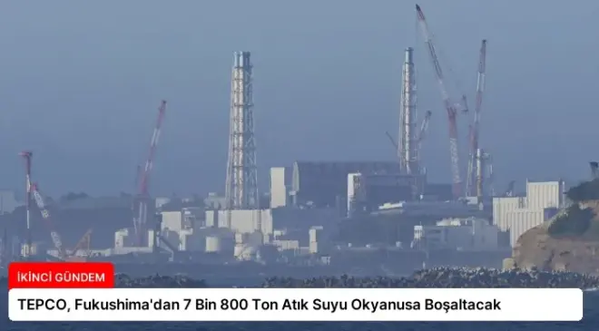 TEPCO, Fukushima’dan 7 Bin 800 Ton Atık Suyu Okyanusa Boşaltacak