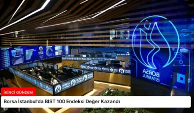 Borsa İstanbul’da BIST 100 Endeksi Değer Kazandı