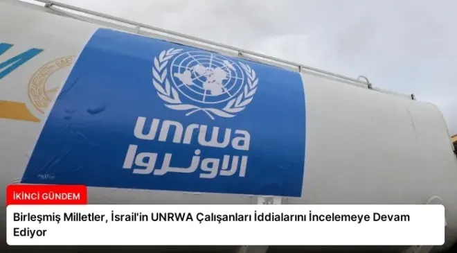 Birleşmiş Milletler, İsrail’in UNRWA Çalışanları İddialarını İncelemeye Devam Ediyor