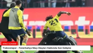 Trabzonspor – Fenerbahçe Maçı Olayları Hakkında Son Gelişme