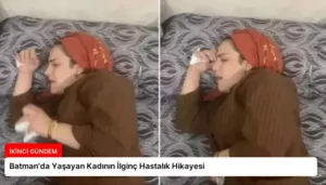 Batman’da Yaşayan Kadının İlginç Hastalık Hikayesi