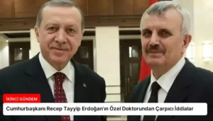 Cumhurbaşkanı Recep Tayyip Erdoğan’ın Özel Doktorundan Çarpıcı İddialar
