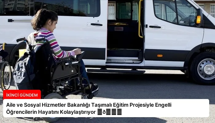 Aile ve Sosyal Hizmetler Bakanlığı Taşımalı Eğitim Projesiyle Engelli Öğrencilerin Hayatını Kolaylaştırıyor ⏬👇