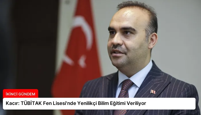 Kacır: TÜBİTAK Fen Lisesi’nde Yenilikçi Bilim Eğitimi Veriliyor