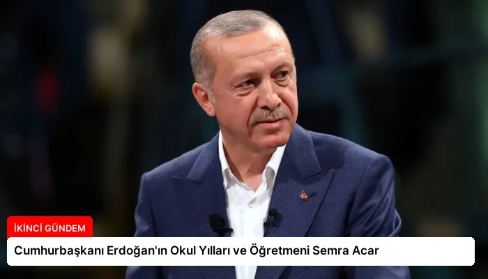 Cumhurbaşkanı Erdoğan’ın Okul Yılları ve Öğretmeni Semra Acar