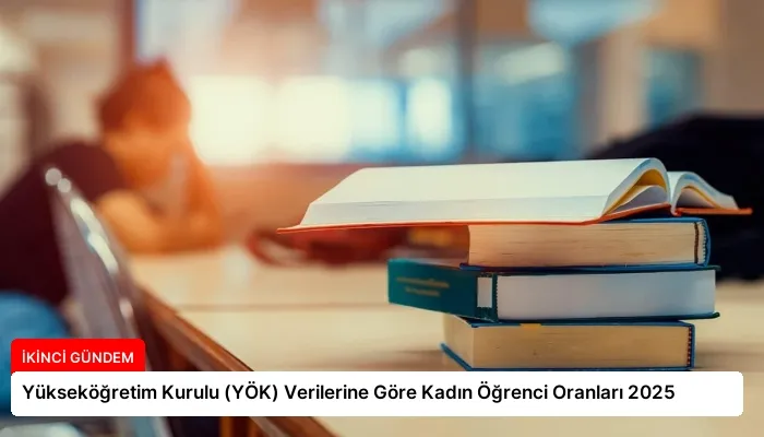 Yükseköğretim Kurulu (YÖK) Verilerine Göre Kadın Öğrenci Oranları 2025