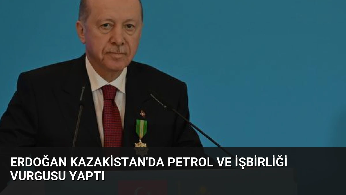 Erdoğan Kazakistan’da Petrol ve İşbirliği Vurgusu Yaptı