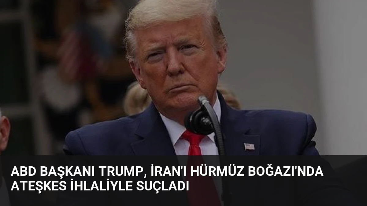 ABD Başkanı Trump, İran’ı Hürmüz Boğazı’nda Ateşkes İhlaliyle Suçladı