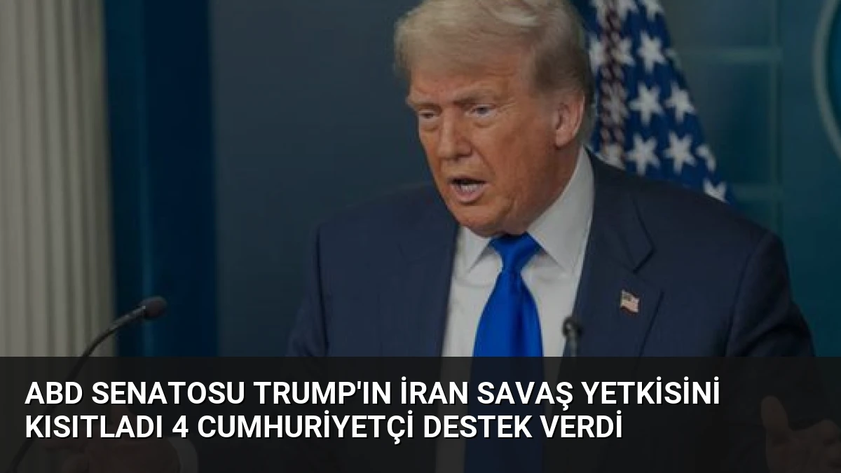 ABD Senatosu Trump’ın İran Savaş Yetkisini Kısıtladı 4 Cumhuriyetçi Destek Verdi