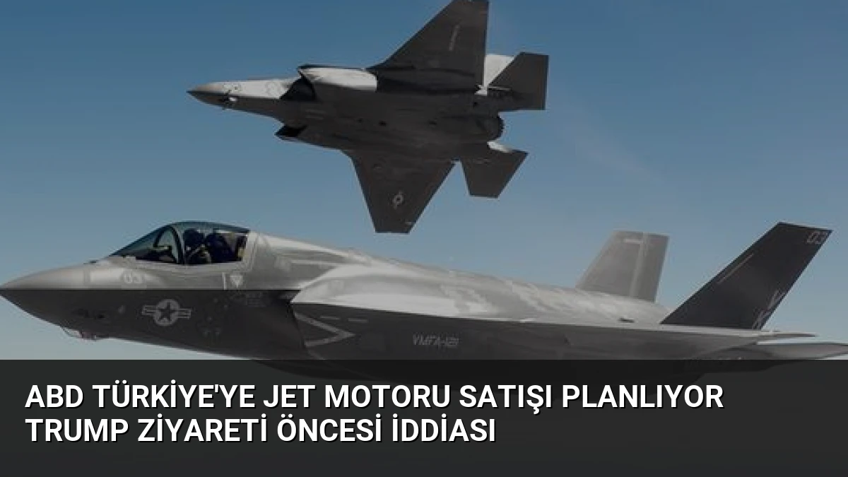 ABD Türkiye’ye Jet Motoru Satışı Planlıyor Trump Ziyareti Öncesi İddiası