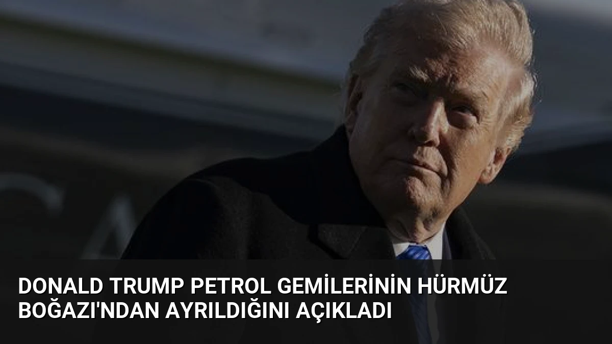 Donald Trump Petrol Gemilerinin Hürmüz Boğazı’ndan Ayrıldığını Açıkladı