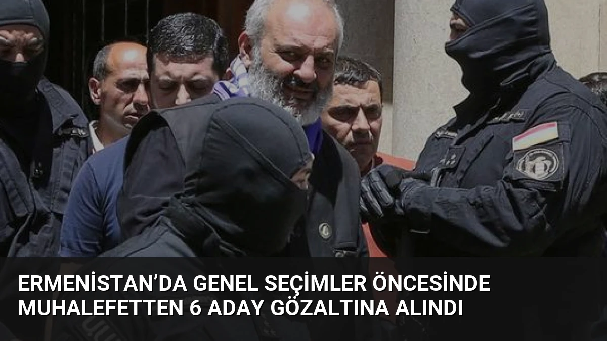 Ermenistan’da genel seçimler öncesinde muhalefetten 6 aday gözaltına alındı