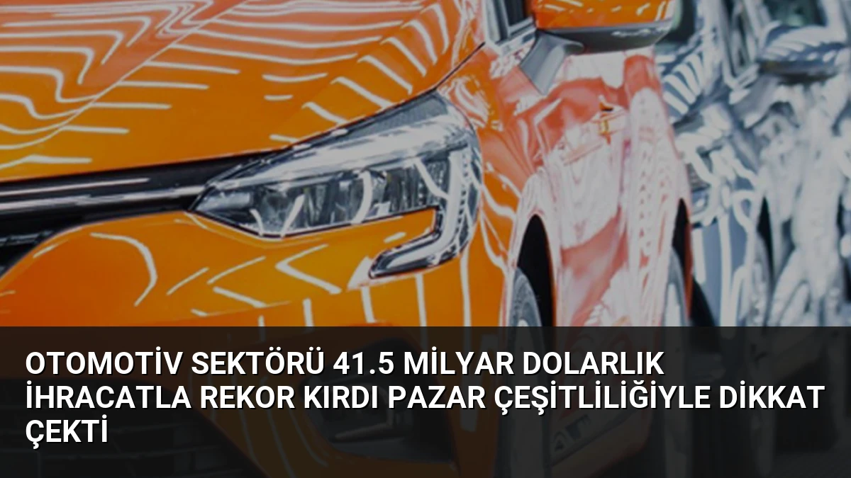 Otomotiv Sektörü 41.5 Milyar Dolarlık İhracatla Rekor Kırdı Pazar Çeşitliliğiyle Dikkat Çekti