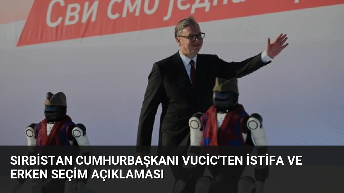 Sırbistan Cumhurbaşkanı Vucic’ten İstifa ve Erken Seçim Açıklaması
