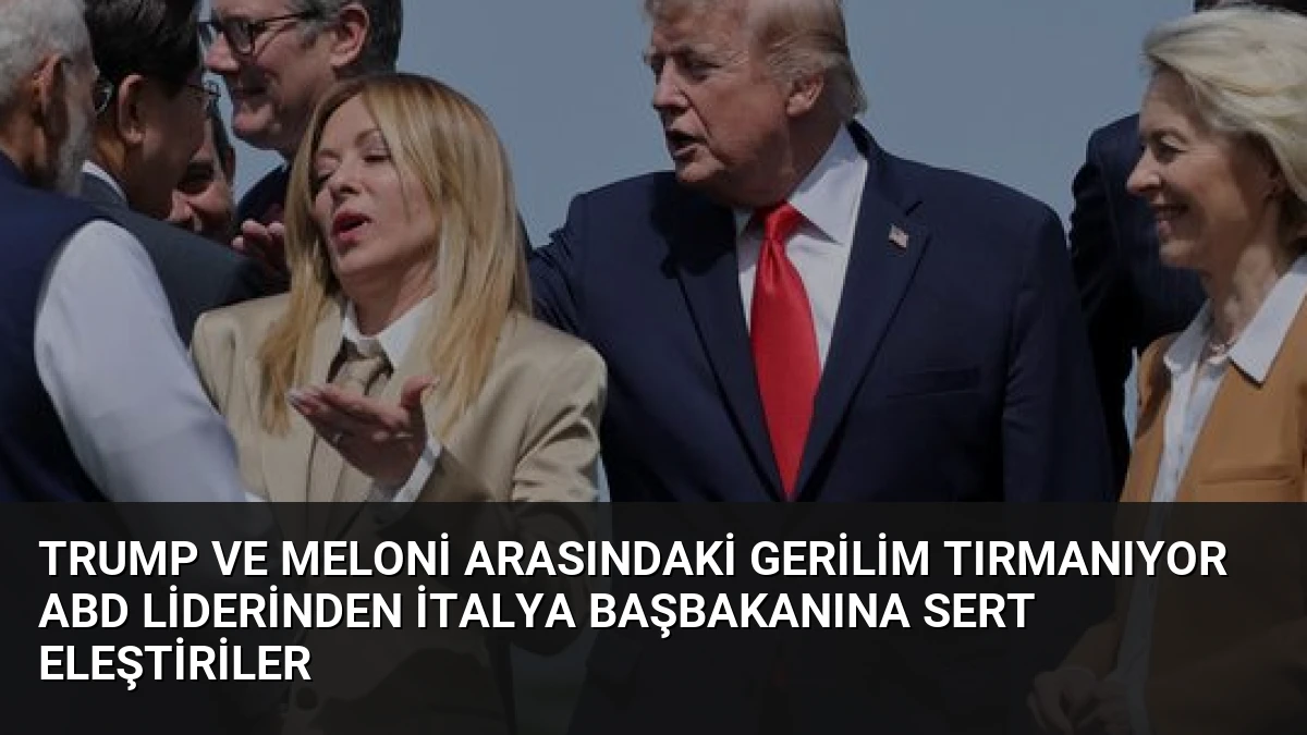 Trump ve Meloni Arasındaki Gerilim Tırmanıyor ABD Liderinden İtalya Başbakanına Sert Eleştiriler