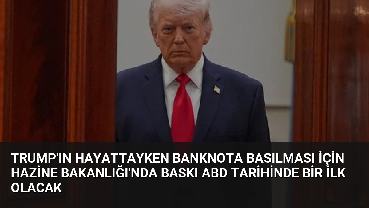 Trump’ın Hayattayken Banknota Basılması İçin Hazine Bakanlığı’nda Baskı ABD Tarihinde Bir İlk Olacak