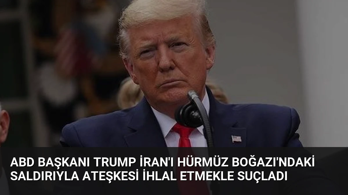 ABD Başkanı Trump İran’ı Hürmüz Boğazı’ndaki saldırıyla ateşkesi ihlal etmekle suçladı