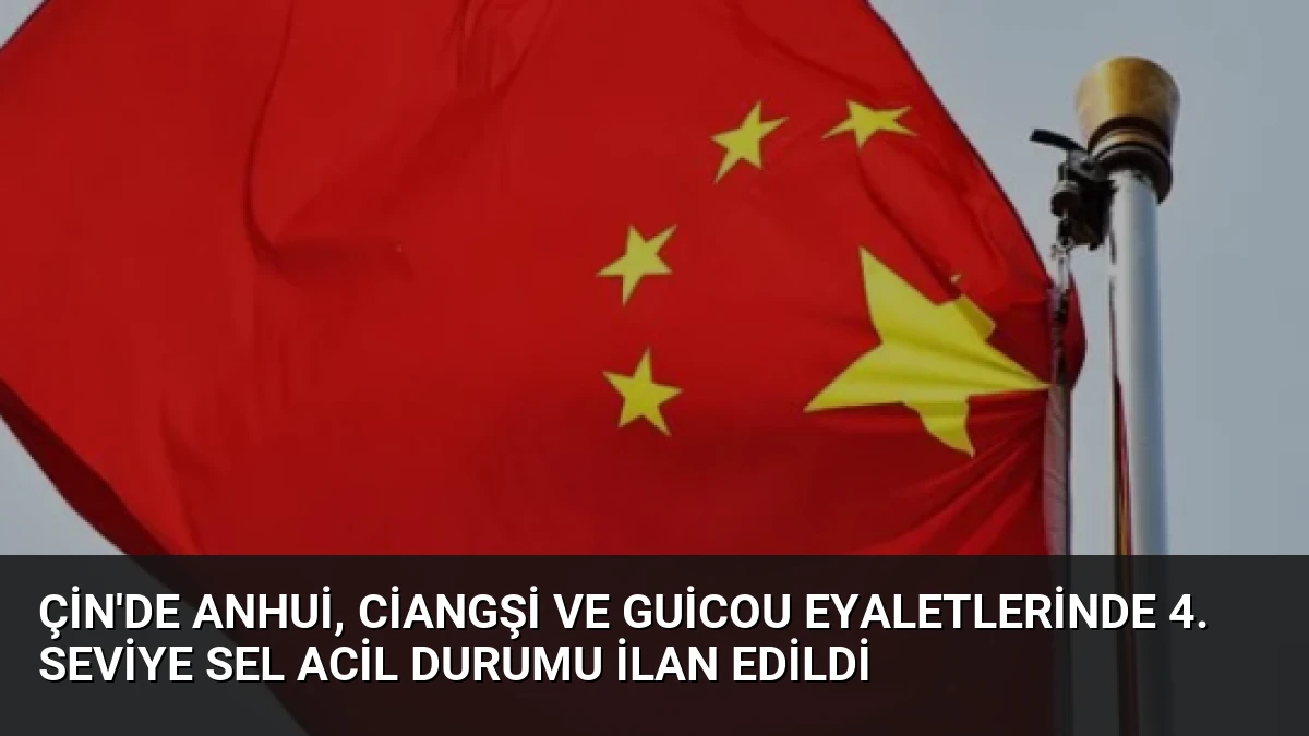 Çin’de Anhui, Ciangşi ve Guicou Eyaletlerinde 4. Seviye Sel Acil Durumu İlan Edildi