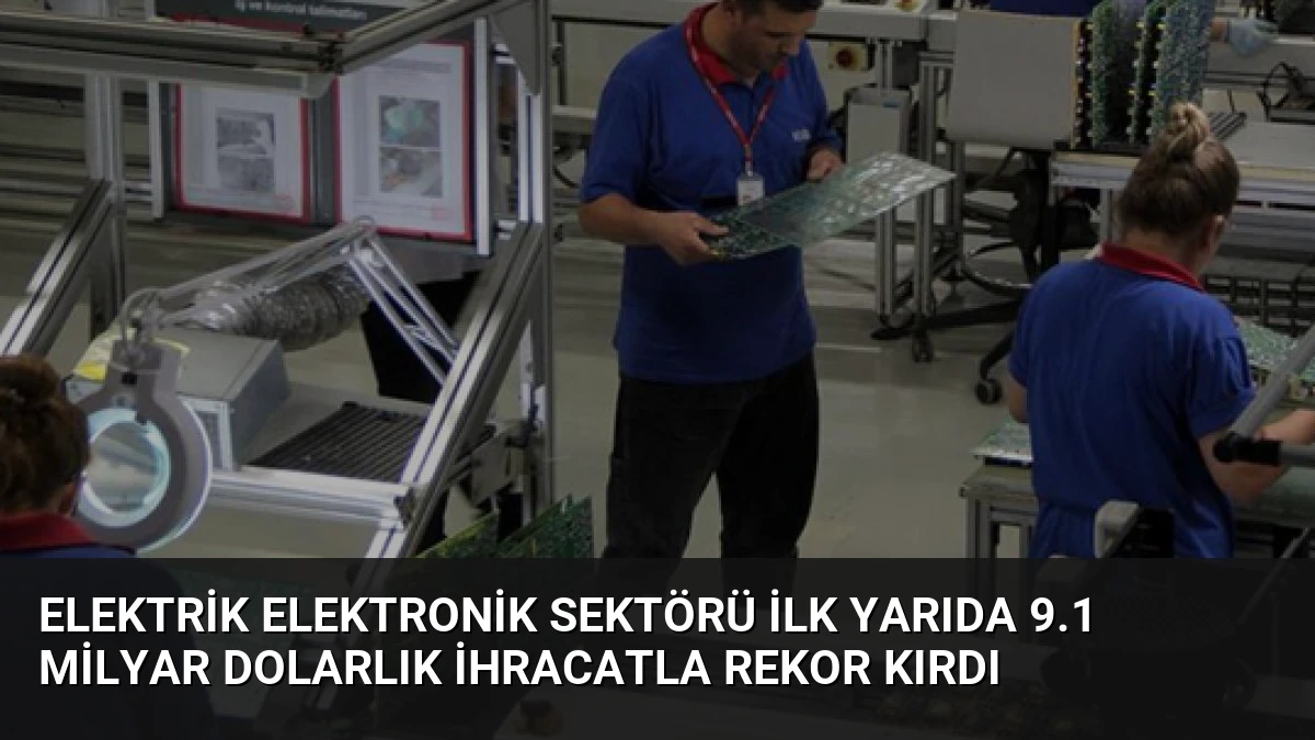 Elektrik Elektronik Sektörü İlk Yarıda 9.1 Milyar Dolarlık İhracatla Rekor Kırdı