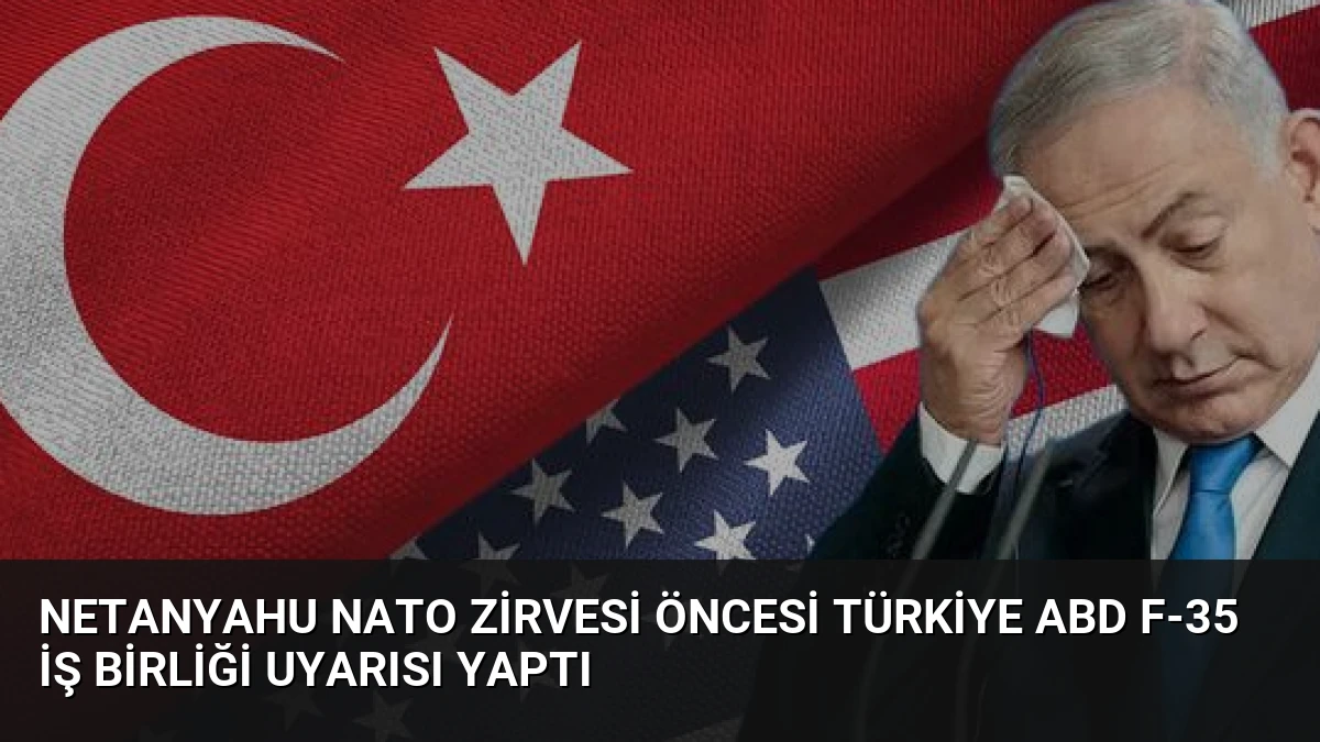 Netanyahu NATO Zirvesi Öncesi Türkiye ABD F-35 İş Birliği Uyarısı Yaptı
