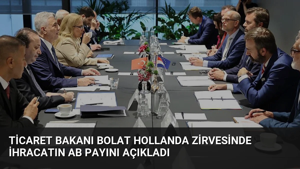 Ticaret Bakanı Bolat Hollanda Zirvesinde İhracatın AB Payını Açıkladı