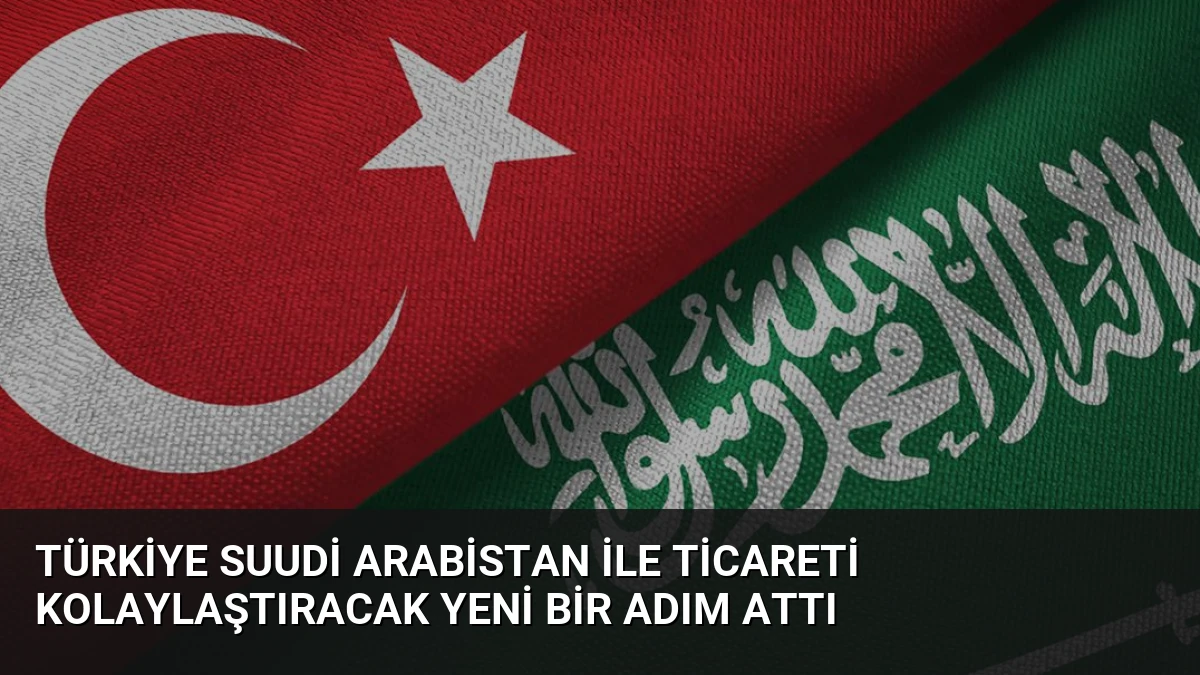 Türkiye Suudi Arabistan İle Ticareti Kolaylaştıracak Yeni Bir Adım Attı