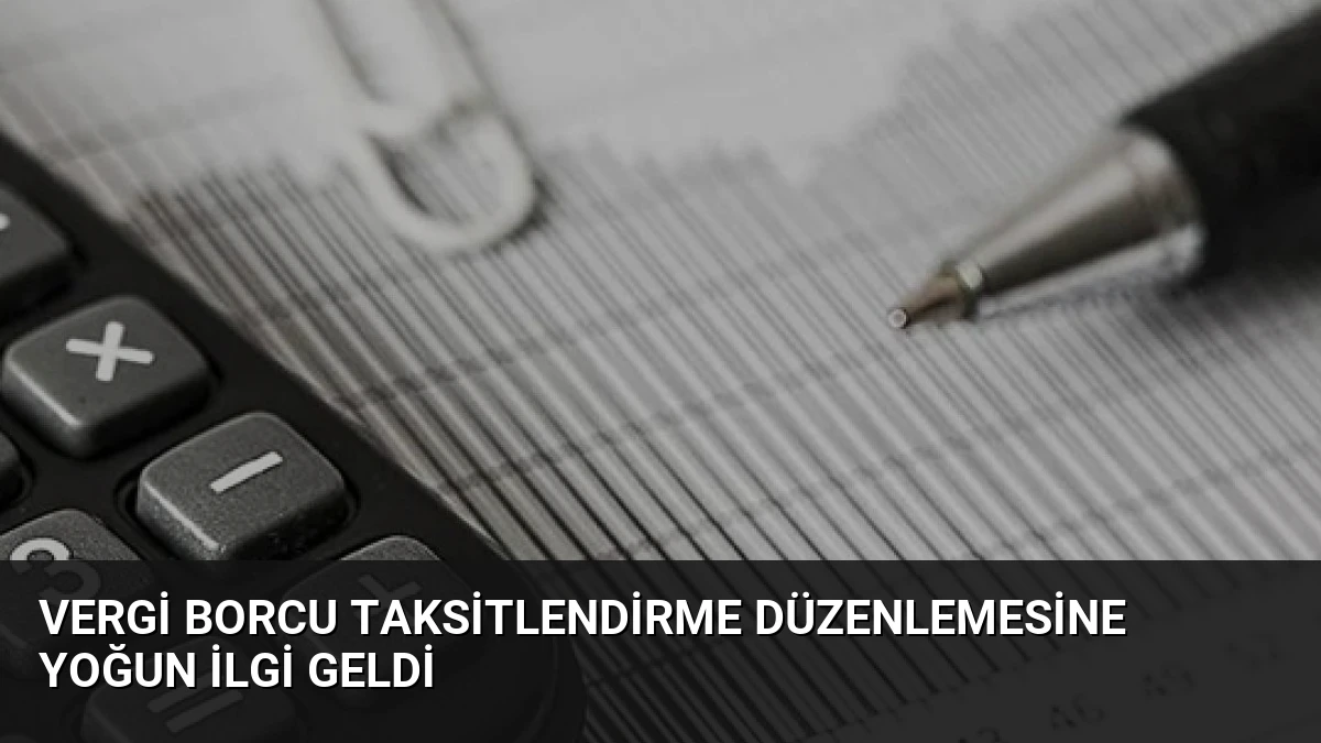 Vergi Borcu Taksitlendirme Düzenlemesine Yoğun İlgi Geldi