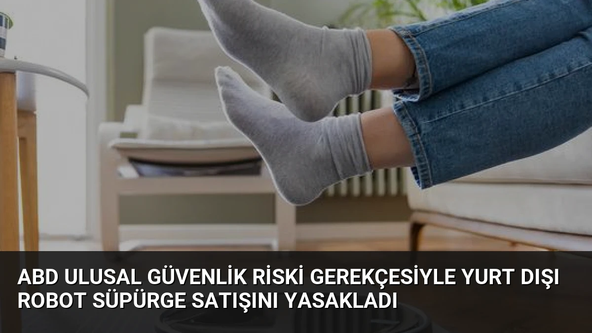 ABD Ulusal Güvenlik Riski Gerekçesiyle Yurt Dışı Robot Süpürge Satışını Yasakladı