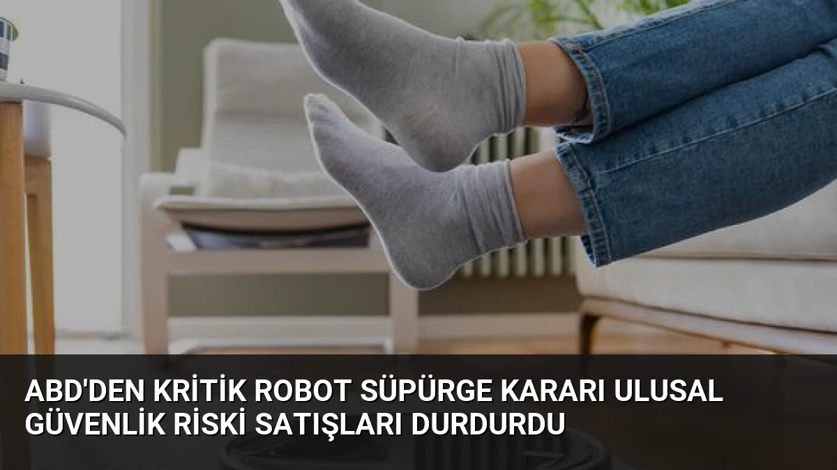 ABD’den kritik robot süpürge kararı Ulusal güvenlik riski satışları durdurdu