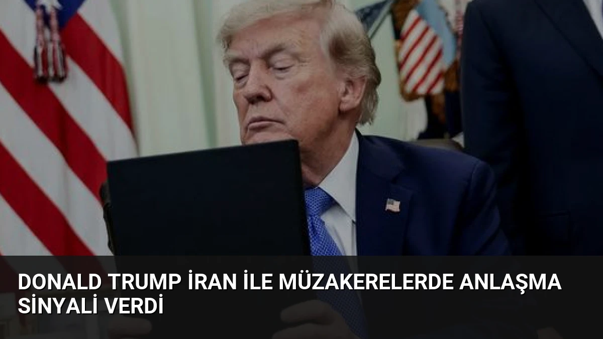 Donald Trump İran ile Müzakerelerde Anlaşma Sinyali Verdi