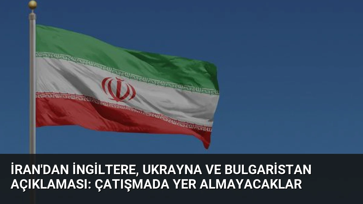 İran’dan İngiltere, Ukrayna ve Bulgaristan Açıklaması: Çatışmada Yer Almayacaklar