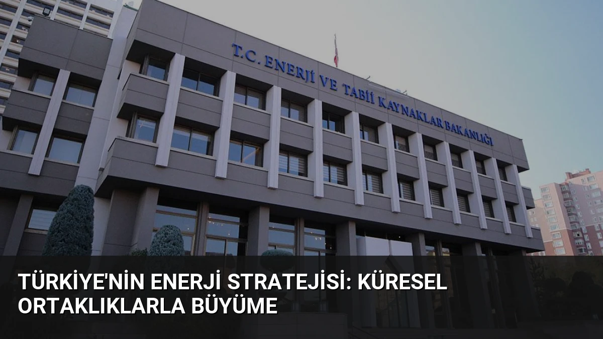 Türkiye’nin Enerji Stratejisi: Küresel Ortaklıklarla Büyüme