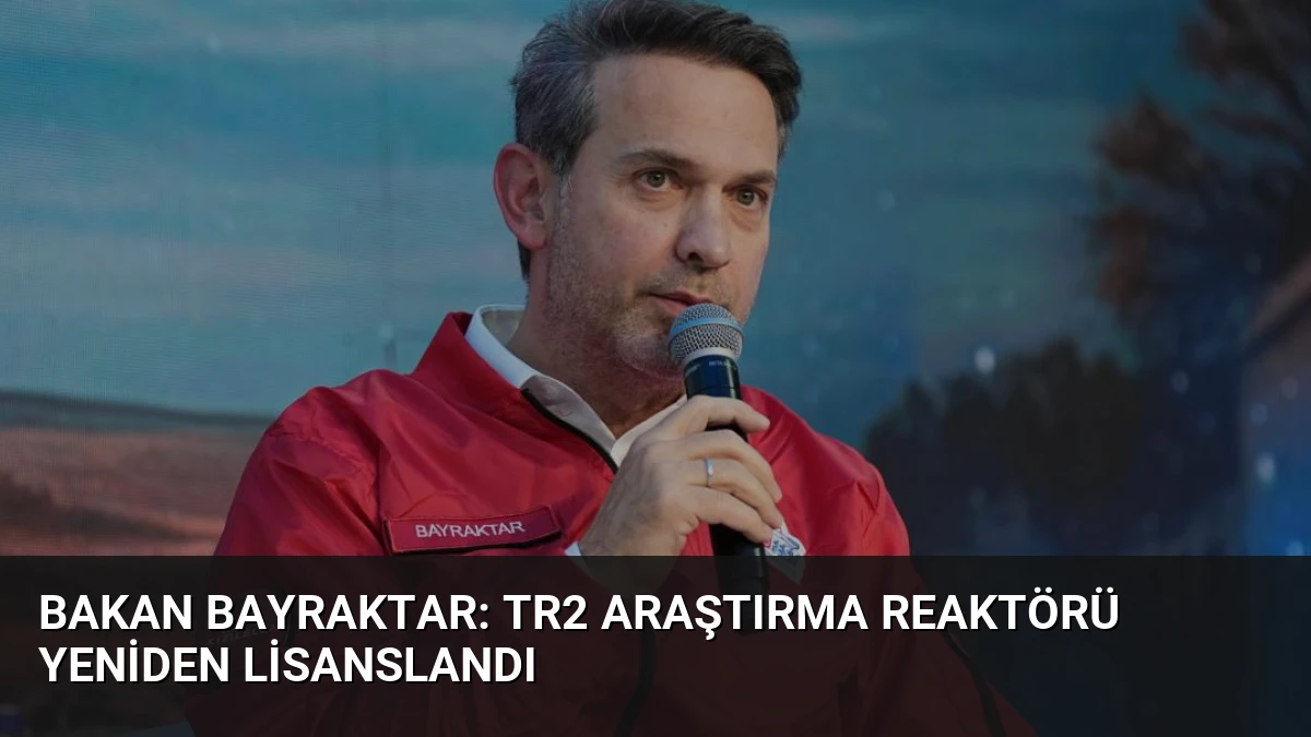 Bakan Bayraktar: TR2 Araştırma Reaktörü Yeniden Lisanslandı