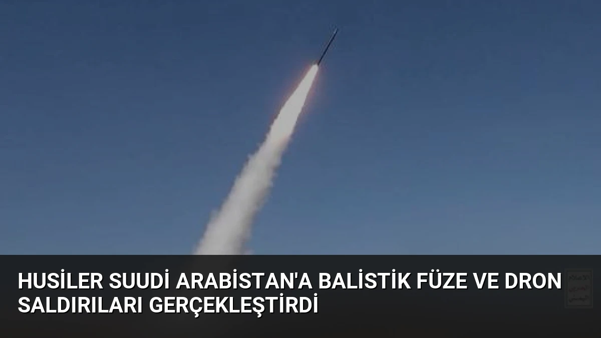 Husiler Suudi Arabistan’a Balistik Füze ve Dron Saldırıları Gerçekleştirdi