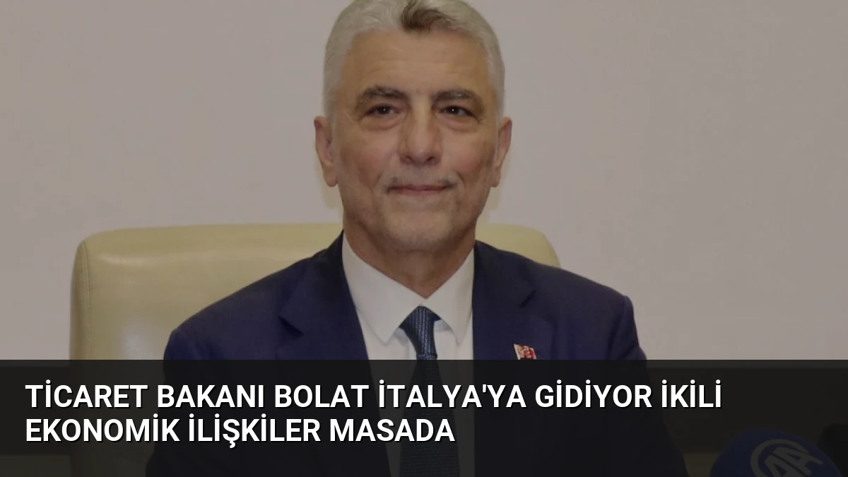 Ticaret Bakanı Bolat İtalya’ya Gidiyor İkili Ekonomik İlişkiler Masada