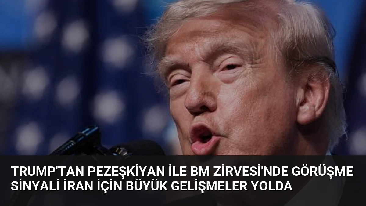 Trump’tan Pezeşkiyan ile BM Zirvesi’nde Görüşme Sinyali İran İçin Büyük Gelişmeler Yolda