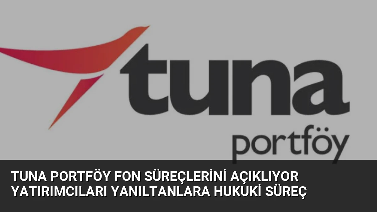 Tuna Portföy Fon Süreçlerini Açıklıyor Yatırımcıları Yanıltanlara Hukuki Süreç